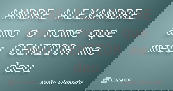 ANDRE ALEXANDRE amo o nome que meu GENITOR me deu... Frase de Andre Alexandre.