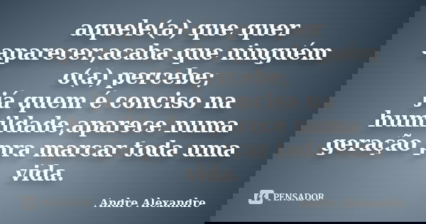 aquele(a) que quer aparecer,acaba que ninguém o(a) percebe; já quem é conciso na humildade,aparece numa geração pra marcar toda uma vida.... Frase de Andre Alexandre.