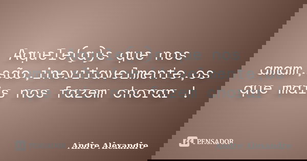 Aquele(a)s que nos amam,são,inevitavelmente,os que mais nos fazem chorar !... Frase de Andre Alexandre.