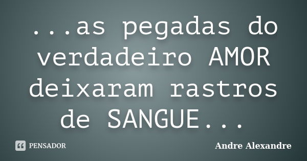 ...as pegadas do verdadeiro AMOR deixaram rastros de SANGUE...... Frase de Andre Alexandre.