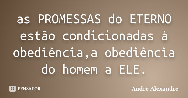 as PROMESSAS do ETERNO estão condicionadas à obediência,a obediência do homem a ELE.... Frase de Andre Alexandre.