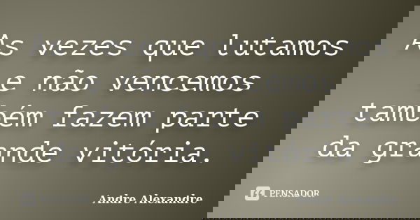 As vezes que lutamos e não vencemos também fazem parte da grande vitória.... Frase de Andre Alexandre.