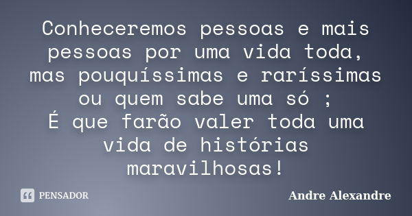 Conheceremos pessoas e mais pessoas por uma vida toda, mas pouquíssimas e raríssimas ou quem sabe uma só ; É que farão valer toda uma vida de histórias maravilh... Frase de Andre Alexandre.