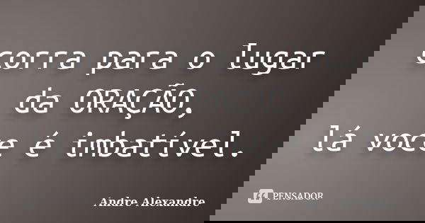 corra para o lugar da ORAÇÃO, lá voce é imbatível.... Frase de Andre Alexandre.