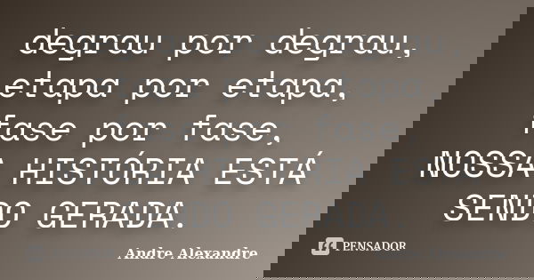 degrau por degrau, etapa por etapa, fase por fase, NOSSA HISTÓRIA ESTÁ SENDO GERADA.... Frase de Andre Alexandre.