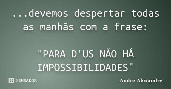 ...devemos despertar todas as manhãs com a frase: "PARA D'US NÃO HÁ IMPOSSIBILIDADES"... Frase de Andre Alexandre.