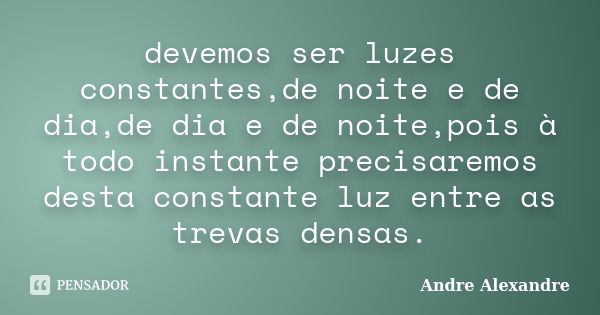 devemos ser luzes constantes,de noite e de dia,de dia e de noite,pois à todo instante precisaremos desta constante luz entre as trevas densas.... Frase de Andre Alexandre.