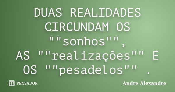 DUAS REALIDADES CIRCUNDAM OS ""sonhos"", AS ""realizações"" E OS ""pesadelos"" .... Frase de Andre Alexandre.