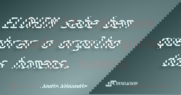 ELOHIM sabe bem quebrar o orgulho dos homens.... Frase de Andre Alexandre.