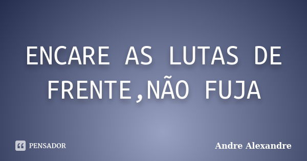 ENCARE AS LUTAS DE FRENTE,NÃO FUJA... Frase de Andre Alexandre.