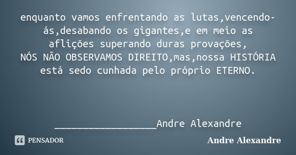 enquanto vamos enfrentando as lutas,vencendo-ás,desabando os gigantes,e em meio as aflições superando duras provações, NÓS NÃO OBSERVAMOS DIREITO,mas,nossa HIST... Frase de Andre Alexandre.