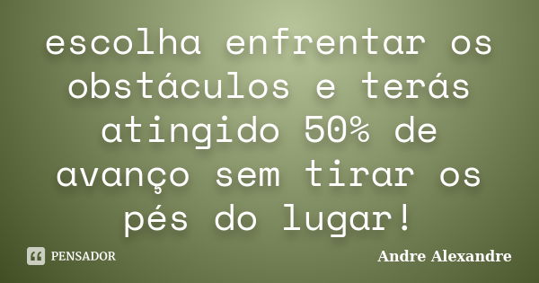 escolha enfrentar os obstáculos e terás atingido 50% de avanço sem tirar os pés do lugar!... Frase de Andre Alexandre.