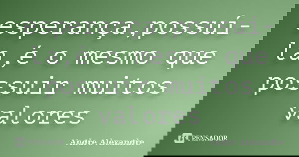 esperança,possuí-la,é o mesmo que possuir muitos valores... Frase de Andre Alexandre.