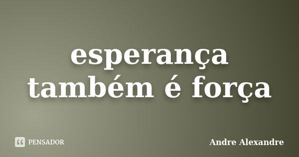 esperança também é força... Frase de Andre Alexandre.