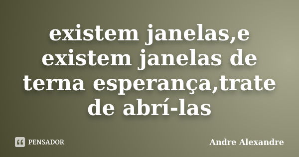 existem janelas,e existem janelas de terna esperança,trate de abrí-las... Frase de Andre Alexandre.