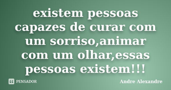 existem pessoas capazes de curar com um sorriso,animar com um olhar,essas pessoas existem!!!... Frase de Andre Alexandre.