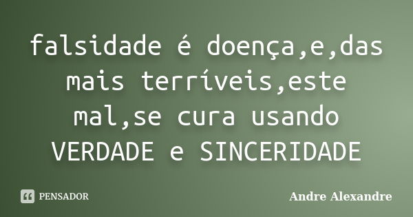 falsidade é doença,e,das mais terríveis,este mal,se cura usando VERDADE e SINCERIDADE... Frase de Andre Alexandre.