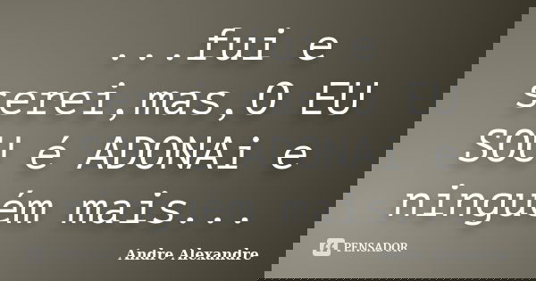 ...fui e serei,mas,O EU SOU é ADONAi e ninguém mais...... Frase de Andre Alexandre.