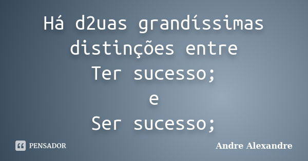 Há d2uas grandíssimas distinções entre Ter sucesso; e Ser sucesso;... Frase de Andre Alexandre.