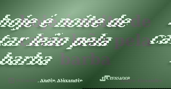 hoje é noite de catar leão pela barba... Frase de Andre Alexandre.