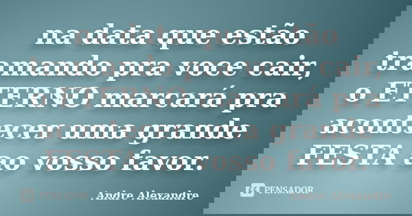 na data que estão tramando pra voce cair, o ETERNO marcará pra acontecer uma grande FESTA ao vosso favor.... Frase de Andre Alexandre.