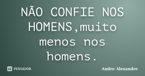 NÃO CONFIE NOS HOMENS,muito menos nos homens.... Frase de Andre Alexandre.