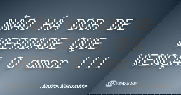 NÃO HÁ DOR DE VERDADE QUE VENÇA O amor !!!... Frase de Andre Alexandre.