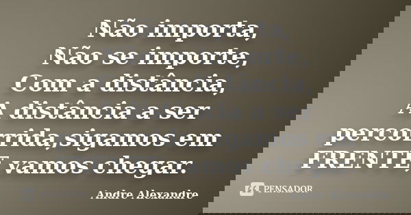 Não importa, Não se importe, Com a distância, A distância a ser percorrida,sigamos em FRENTE,vamos chegar.... Frase de Andre Alexandre.