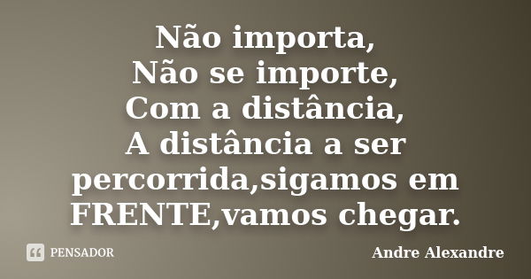 Não importa, Não se importe, Com a distância, A distância a ser percorrida,sigamos em FRENTE,vamos chegar.... Frase de Andre Alexandre.