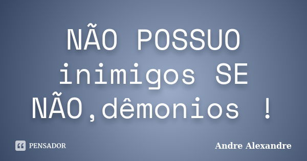 NÃO POSSUO inimigos SE NÃO,dêmonios !... Frase de Andre Alexandre.