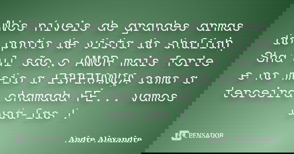 Nós níveis de grandes armas do ponto de vista do shaliaḥ Sha'ul são,o AMOR mais forte e no meio a ESPERANÇA como a terceira chamada FÉ... vamos usá-las !... Frase de Andre Alexandre.