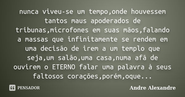 nunca viveu-se um tempo,onde houvessem tantos maus apoderados de tribunas,microfones em suas mãos,falando a massas que infinitamente se rendem em uma decisão de... Frase de Andre Alexandre.