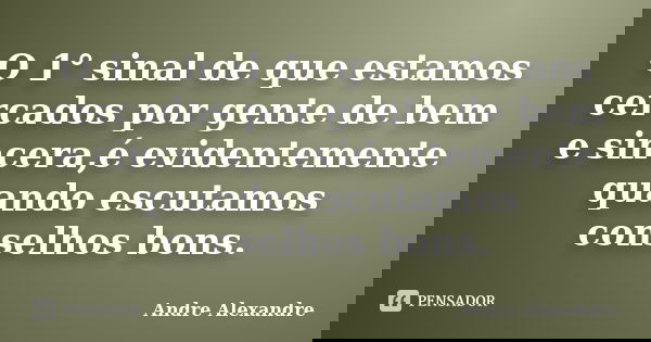 O 1° sinal de que estamos cercados por gente de bem e sincera,é evidentemente quando escutamos conselhos bons.... Frase de Andre Alexandre.