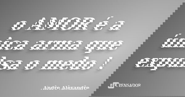 o AMOR é a única arma que expulsa o medo !... Frase de Andre Alexandre.