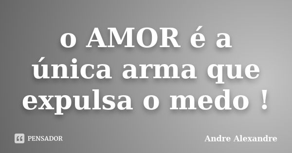 o AMOR é a única arma que expulsa o medo !... Frase de Andre Alexandre.