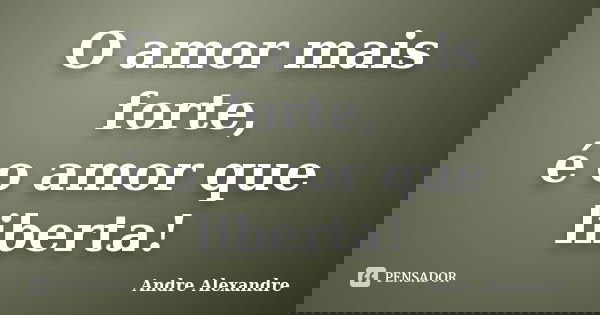 O amor mais forte, é o amor que liberta!... Frase de Andre Alexandre.