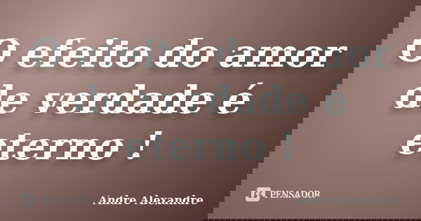 O efeito do amor de verdade é eterno !... Frase de Andre Alexandre.