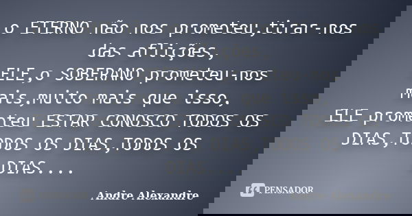o ETERNO não nos prometeu,tirar-nos das aflições, ELE,o SOBERANO prometeu-nos mais,muito mais que isso, ELE prometeu ESTAR CONOSCO TODOS OS DIAS,TODOS OS DIAS,T... Frase de Andre Alexandre.