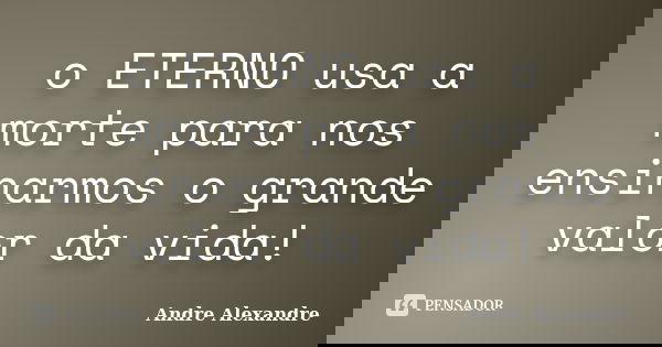 o ETERNO usa a morte para nos ensinarmos o grande valor da vida!... Frase de Andre Alexandre.