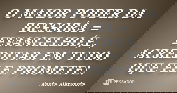 O MAIOR PODER DA BESSORÁ = EVANGELHO,É, ACREDITAR EM TUDO QUE ELE PROMETE!... Frase de Andre Alexandre.