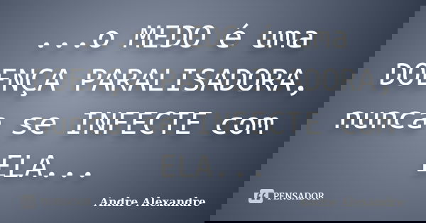 ...o MEDO é uma DOENÇA PARALISADORA, nunca se INFECTE com ELA...... Frase de Andre Alexandre.