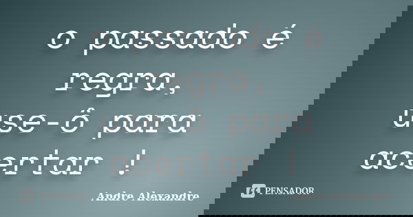 o passado é regra, use-ô para acertar !... Frase de Andre Alexandre.