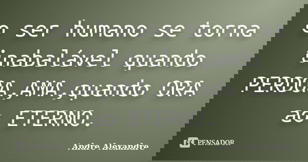 o ser humano se torna inabalável quando PERDOA,AMA,quando ORA ao ETERNO.... Frase de Andre Alexandre.