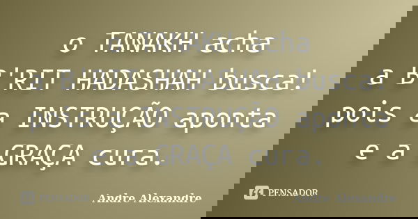 o TANAKH acha a B'RIT HADASHAH busca! pois a INSTRUÇÃO aponta e a GRAÇA cura.... Frase de Andre Alexandre.