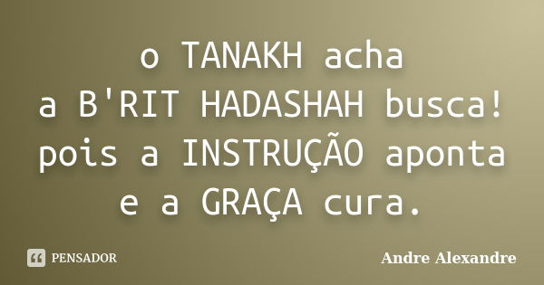 o TANAKH acha a B'RIT HADASHAH busca! pois a INSTRUÇÃO aponta e a GRAÇA cura.... Frase de Andre Alexandre.