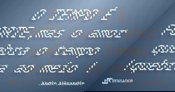 O TEMPO É FORTE,mas o amor quebra o tempo !quebra ao meio !... Frase de Andre Alexandre.