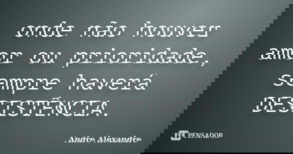 onde não houver amor ou prioridade, sempre haverá DESISTÊNCIA.... Frase de Andre Alexandre.