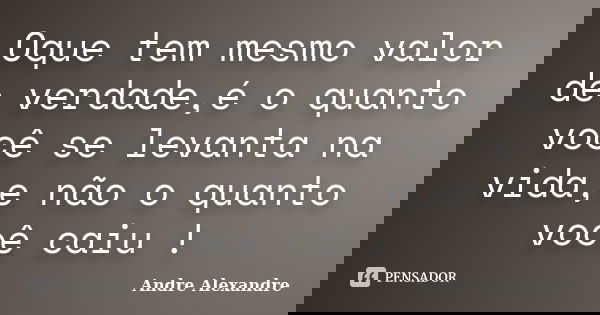 Oque tem mesmo valor de verdade,é o quanto você se levanta na vida,e não o quanto você caiu !... Frase de Andre Alexandre.