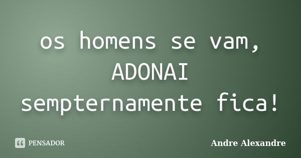 os homens se vam, ADONAI sempternamente fica!... Frase de Andre Alexandre.