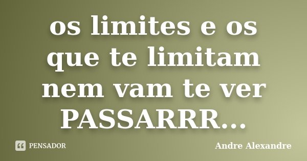 os limites e os que te limitam nem vam te ver PASSARRR...... Frase de Andre Alexandre.